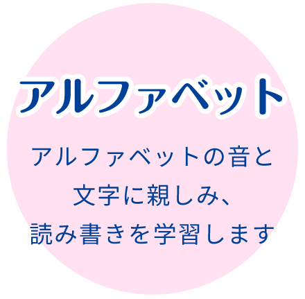 アルファベット:アルファベットの音や文字を通じて、読み書きを学習します