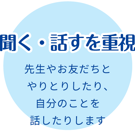 聞く・話すを重視:先生やお友だちとやりとりしたり、自分のことを話したりします