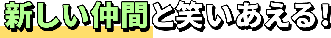 新しい仲間と笑いあえる！
