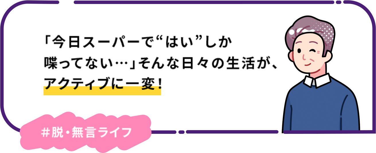 「今日スーパーで“はい”しか喋ってない…」そんな日々の生活が、アクティブに一変！ ＃脱・無言ライフ