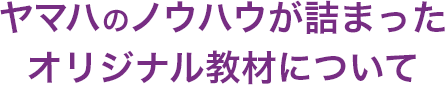 ヤマハのノウハウが詰まったオリジナル教材について