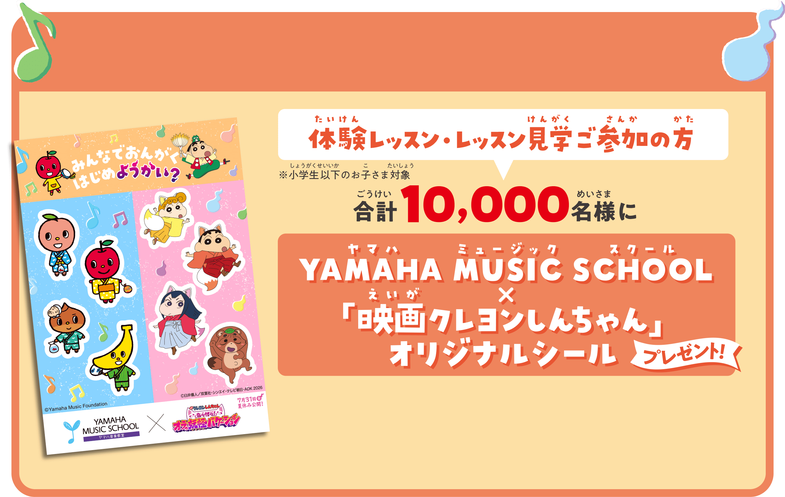 体験レッスン・レッスン見学ご参加の方 ※小学生以下のお子さま対象 合計10,000名様にYAMAHA MUSIC SCHOOL X 「映画クレヨンしんちゃん」オリジナルシール プレゼント！