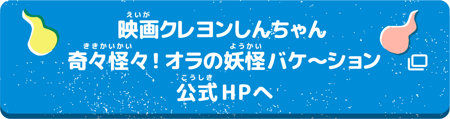 映画クレヨンしんちゃん 奇々怪々！オラの妖怪バケ〜ション 公式HPへ