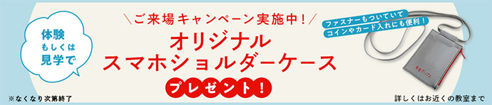 ご来場キャンペーン実施中！オリジナルスマホショルダーケース プレゼント！ ※なくなり次第終了 詳しくはお近くの教室まで