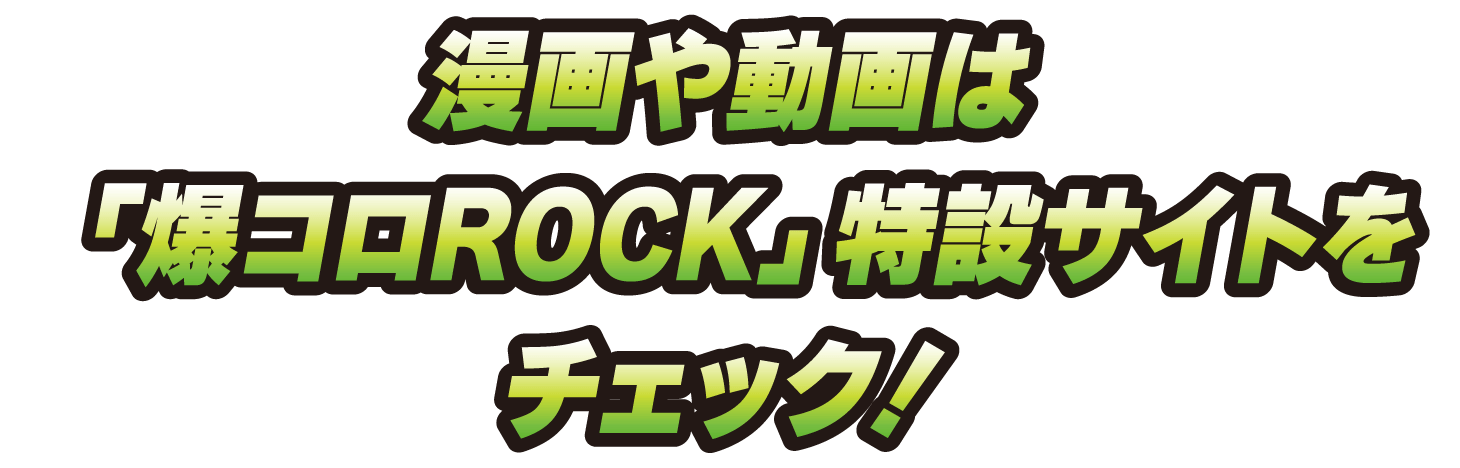 漫画や動画は「爆コロROCK」特設サイトをチェック！